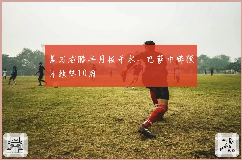 莱万右膝半月板手术，巴萨中锋预计缺阵10周