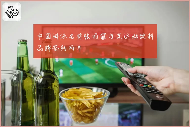 中国游泳名将张雨霏与某运动饮料品牌签约两年