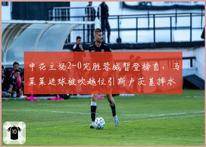 申花主场2-0完胜蓉城暂登榜首，马莱莱进球被吹越位引斯卢茨基摔水瓶抗议