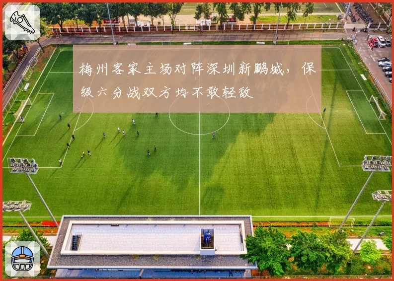 梅州客家主场对阵深圳新鹏城,保级六分战双方均不敢轻敌