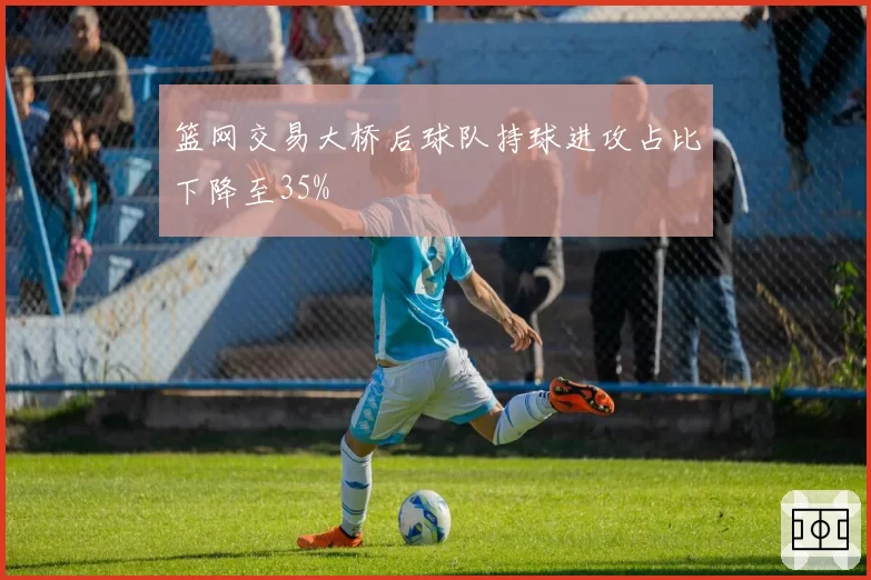 篮网交易大桥后球队持球进攻占比下降至35%