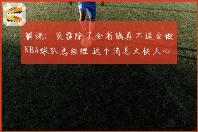 解说:莫雷除了会省钱真不适合做NBA球队总经理 这个消息大快人心