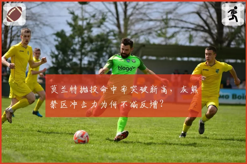 莫兰特抛投命中率突破新高，灰熊禁区冲击力为何不减反增？