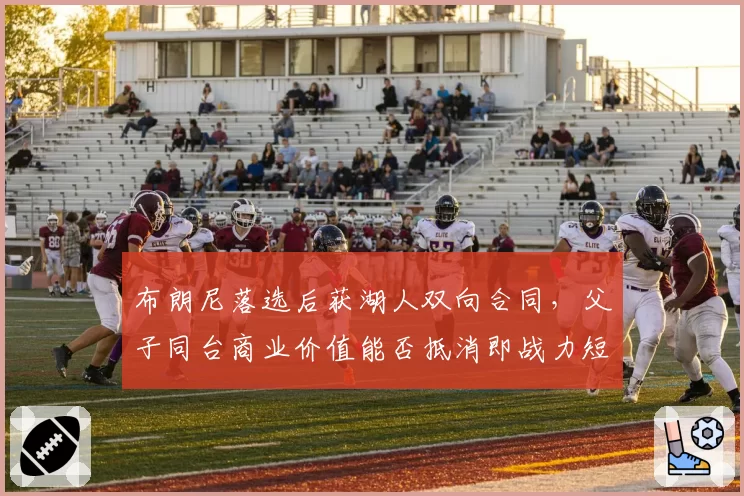 布朗尼落选后获湖人双向合同，父子同台商业价值能否抵消即战力短板？