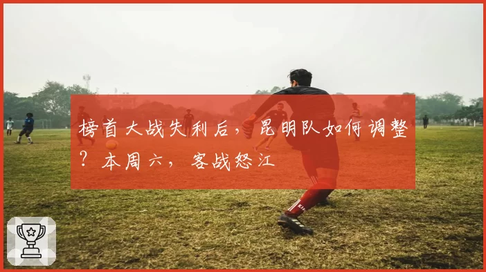 榜首大战失利后，昆明队如何调整？本周六，客战怒江