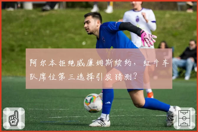 阿尔本拒绝威廉姆斯续约,红牛车队席位第三选择引发猜测?