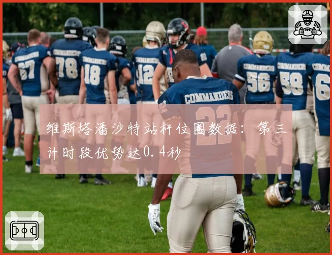 维斯塔潘沙特站杆位圈数据：第三计时段优势达0.4秒