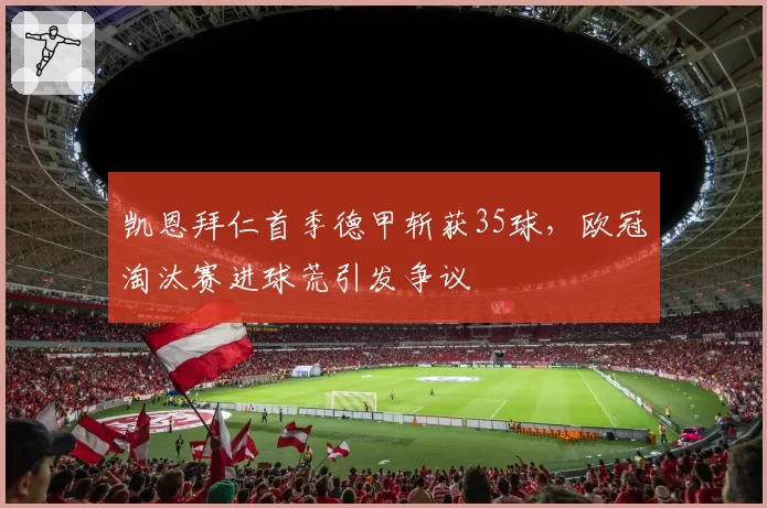 凯恩拜仁首季德甲斩获35球,欧冠淘汰赛进球荒引发争议