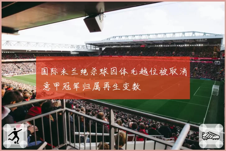 国际米兰绝杀球因体毛越位被取消 意甲冠军归属再生变数