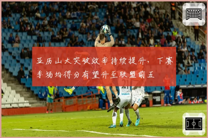亚历山大突破效率持续提升,下赛季场均得分有望升至联盟前五
