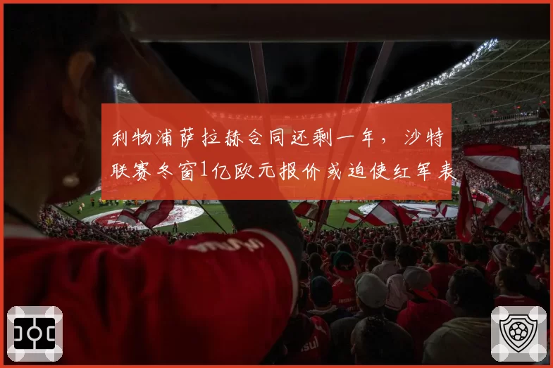 利物浦萨拉赫合同还剩一年,沙特联赛冬窗1亿欧元报价或迫使红军表态
