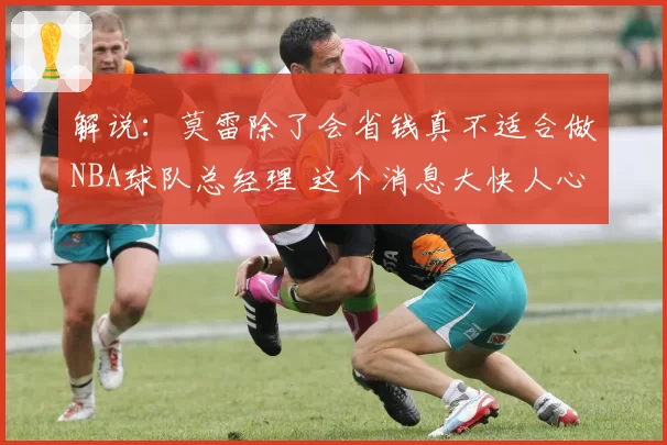 解说:莫雷除了会省钱真不适合做NBA球队总经理 这个消息大快人心
