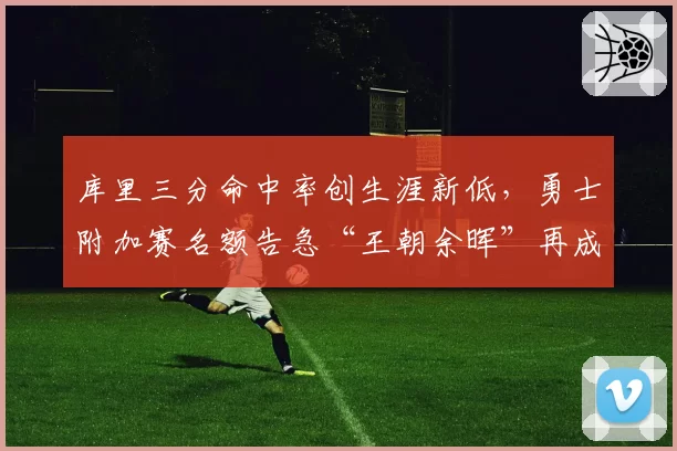 库里三分命中率创生涯新低，勇士附加赛名额告急“王朝余晖”再成话题