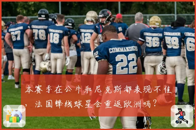 本赛季在公牛和尼克斯都表现不佳，法国锋线球星会重返欧洲吗？