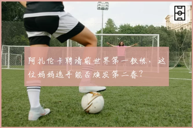 阿扎伦卡聘请前世界第一教练,这位妈妈选手能否焕发第二春?