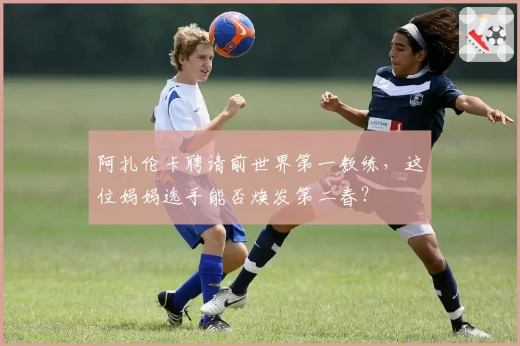 阿扎伦卡聘请前世界第一教练,这位妈妈选手能否焕发第二春?