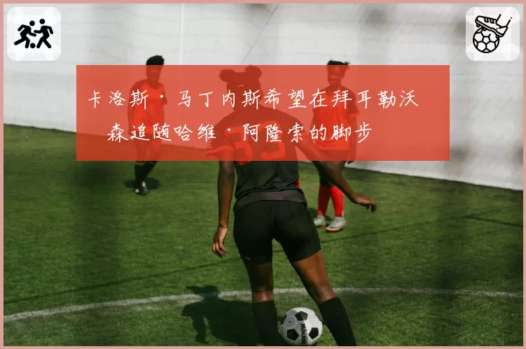 卡洛斯·马丁内斯希望在拜耳勒沃库森追随哈维·阿隆索的脚步