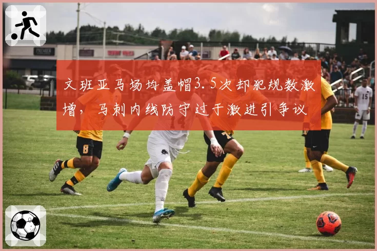 文班亚马场均盖帽3.5次却犯规数激增,马刺内线防守过于激进引争议