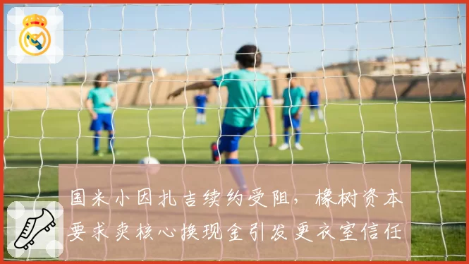 国米小因扎吉续约受阻，橡树资本要求卖核心换现金引发更衣室信任危机