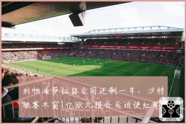 利物浦萨拉赫合同还剩一年，沙特联赛冬窗1亿欧元报价或迫使红军表态