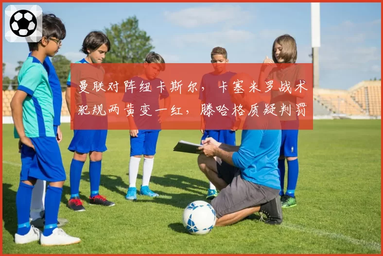 曼联对阵纽卡斯尔，卡塞米罗战术犯规两黄变一红，滕哈格质疑判罚尺度