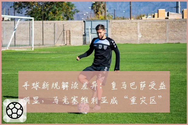 手球新规解读差异：皇马巴萨受益明显，马竞塞维利亚成“重灾区”