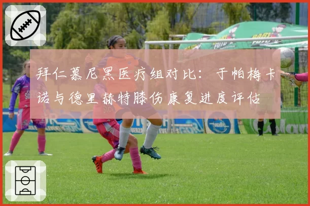 拜仁慕尼黑医疗组对比:于帕梅卡诺与德里赫特膝伤康复进度评估