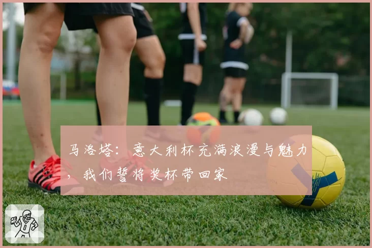 马洛塔：意大利杯充满浪漫与魅力，我们誓将奖杯带回家