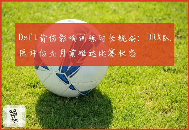 Deft背伤影响训练时长锐减：DRX队医评估九月前难达比赛状态