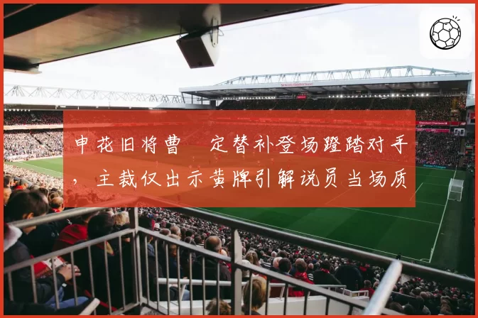 申花旧将曹赟定替补登场蹬踏对手，主裁仅出示黄牌引解说员当场质疑