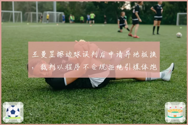 王曼昱擦边球误判后申请异地板换，裁判以程序不合规拒绝引媒体炮轰