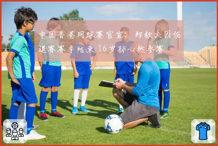 中国香港网球赛官宣：郑钦文因伤退赛赛季结束 16岁孙心然参赛