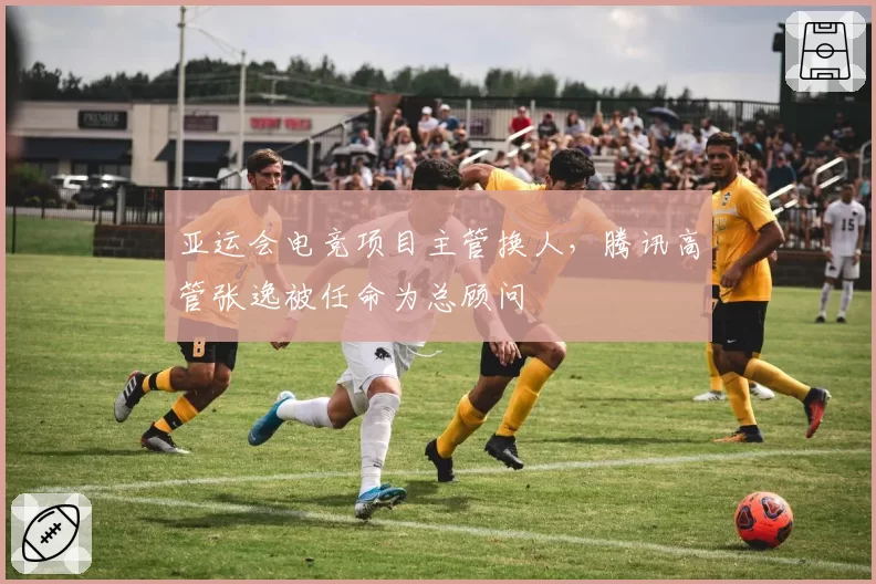 亚运会电竞项目主管换人，腾讯高管张逸被任命为总顾问
