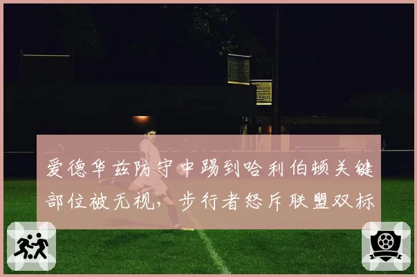 爱德华兹防守中踢到哈利伯顿关键部位被无视，步行者怒斥联盟双标