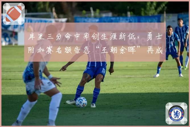库里三分命中率创生涯新低，勇士附加赛名额告急“王朝余晖”再成话题