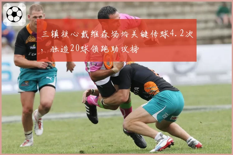 三镇核心戴维森场均关键传球4.2次，独造20球领跑助攻榜