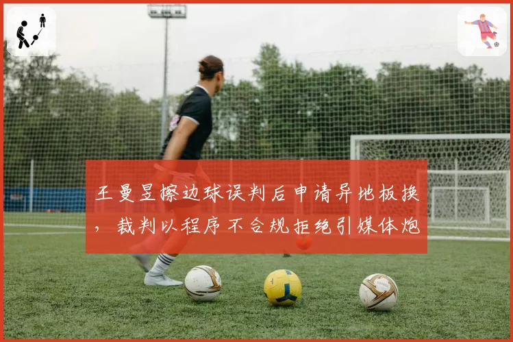 王曼昱擦边球误判后申请异地板换，裁判以程序不合规拒绝引媒体炮轰