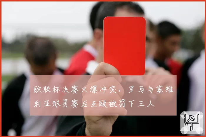 欧联杯决赛火爆冲突，罗马与塞维利亚球员赛后互殴被罚下三人
