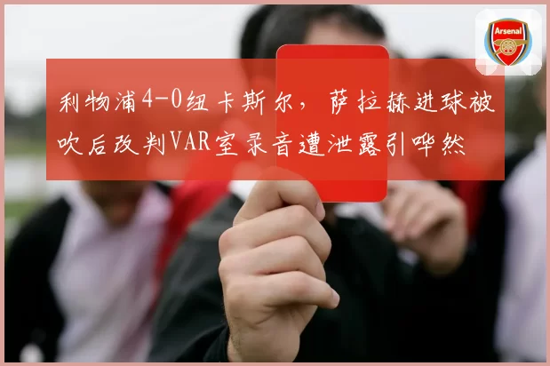 利物浦4-0纽卡斯尔，萨拉赫进球被吹后改判VAR室录音遭泄露引哗然