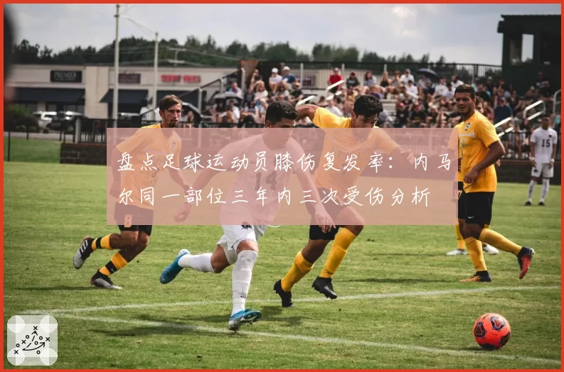 盘点足球运动员膝伤复发率：内马尔同一部位三年内三次受伤分析