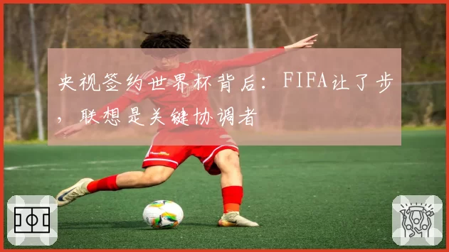 央视签约世界杯背后：FIFA让了步，联想是关键协调者