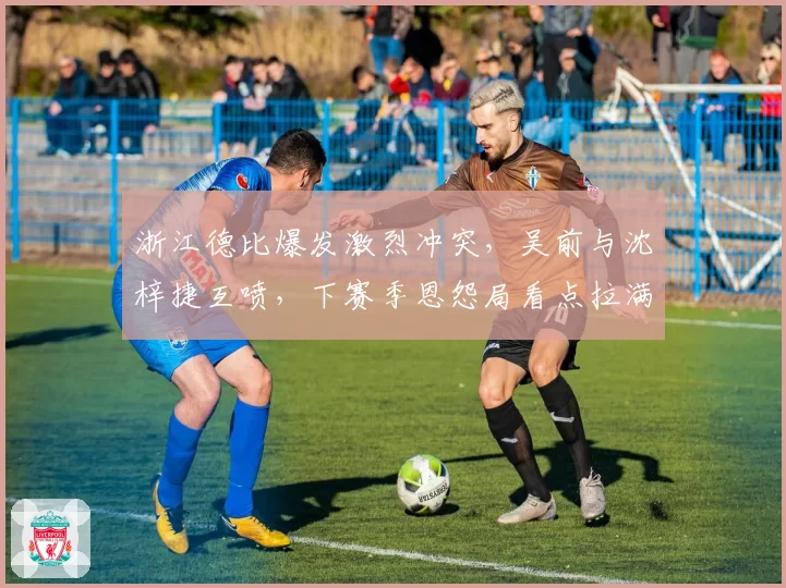 浙江德比爆发激烈冲突，吴前与沈梓捷互喷，下赛季恩怨局看点拉满