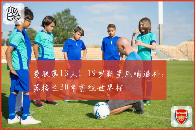 曼联第13人!19岁新星压哨递补,苏格兰30年首征世界杯