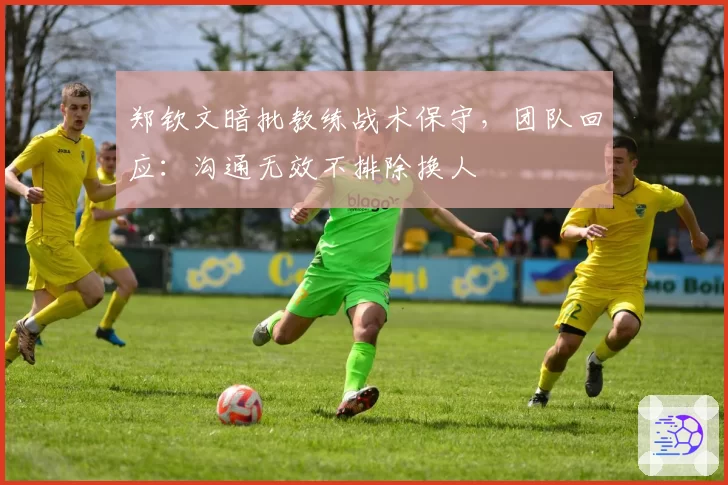 郑钦文暗批教练战术保守,团队回应:沟通无效不排除换人