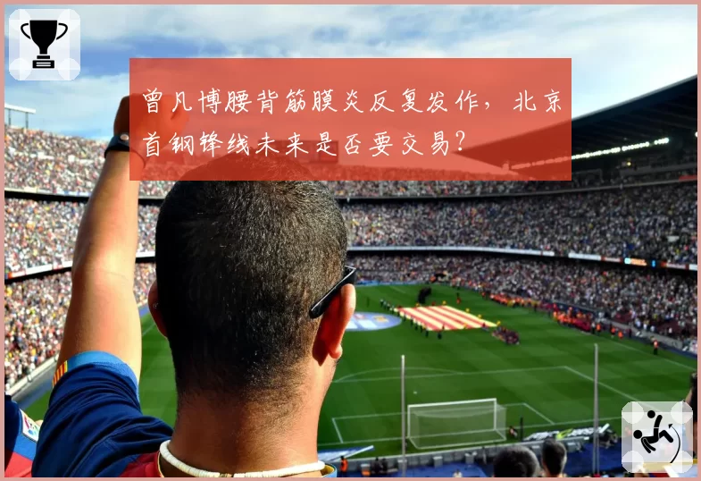 曾凡博腰背筋膜炎反复发作，北京首钢锋线未来是否要交易？