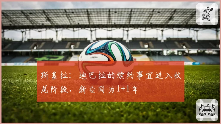 斯基拉：迪巴拉的续约事宜进入收尾阶段，新合同为1+1年