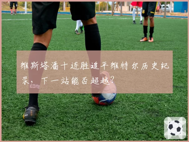 维斯塔潘十连胜追平维特尔历史纪录，下一站能否超越？
