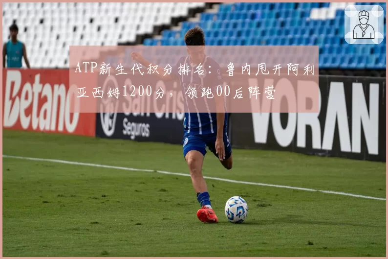 ATP新生代积分排名：鲁内甩开阿利亚西姆1200分，领跑00后阵营