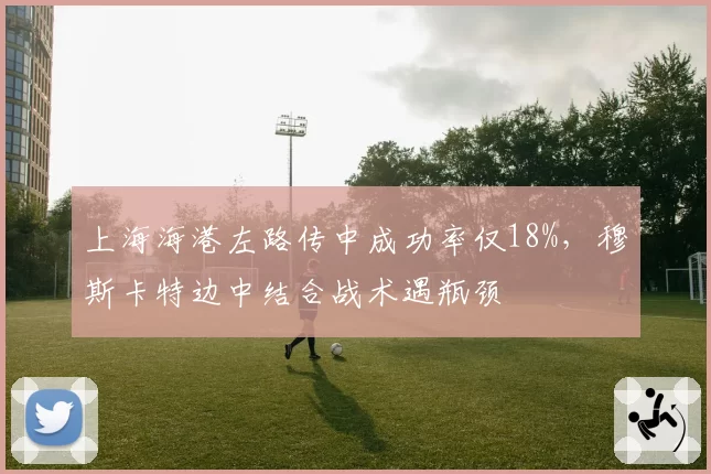 上海海港左路传中成功率仅18%,穆斯卡特边中结合战术遇瓶颈