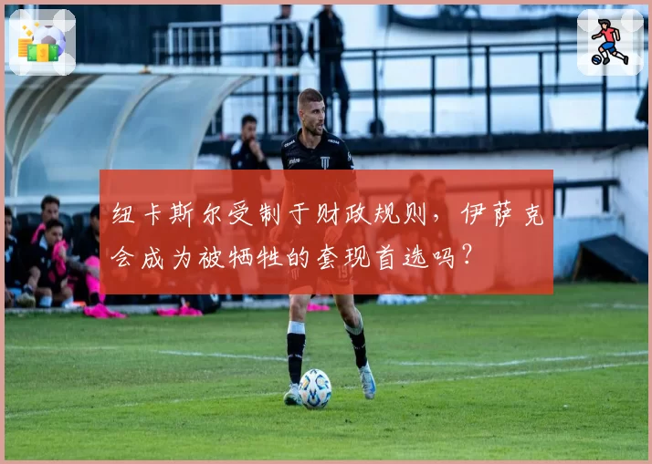 纽卡斯尔受制于财政规则,伊萨克会成为被牺牲的套现首选吗?